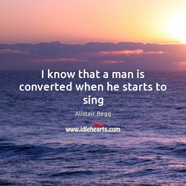I know that a man is converted when he starts to sing Alistair Begg Picture Quote