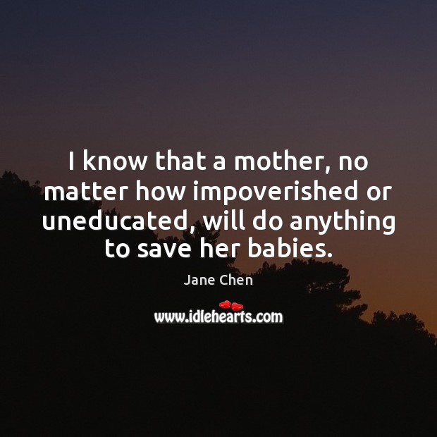 I know that a mother, no matter how impoverished or uneducated, will Jane Chen Picture Quote