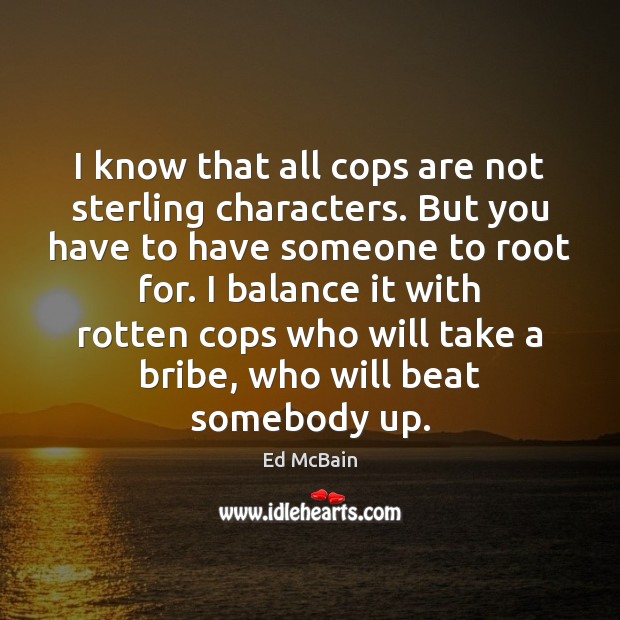 I know that all cops are not sterling characters. But you have 