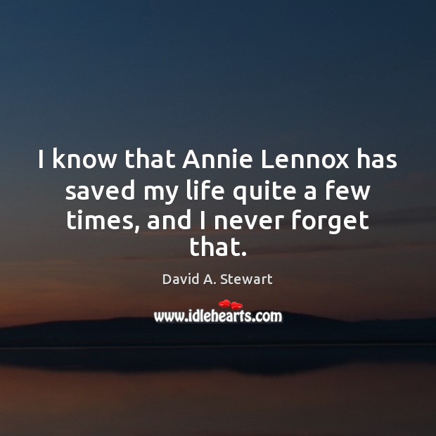 I know that Annie Lennox has saved my life quite a few times, and I never forget that. David A. Stewart Picture Quote