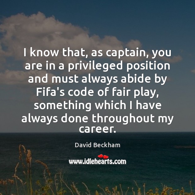 I know that, as captain, you are in a privileged position and David Beckham Picture Quote