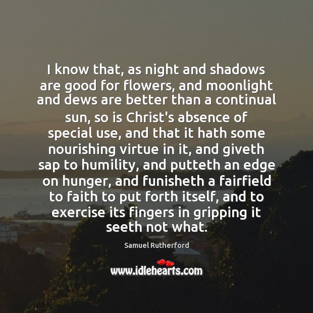 I know that, as night and shadows are good for flowers, and Samuel Rutherford Picture Quote