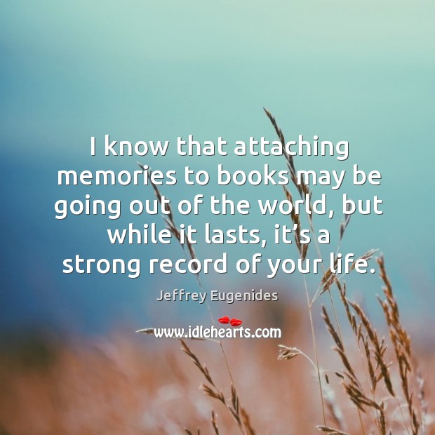 I know that attaching memories to books may be going out of the world Jeffrey Eugenides Picture Quote