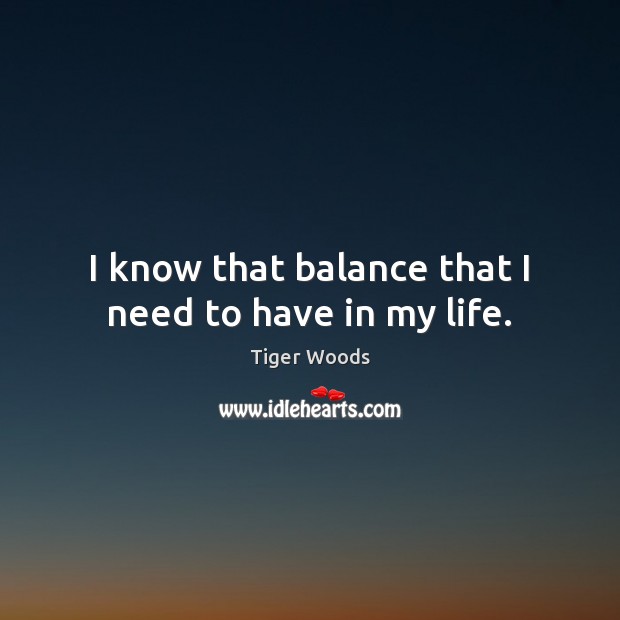 I know that balance that I need to have in my life. Tiger Woods Picture Quote