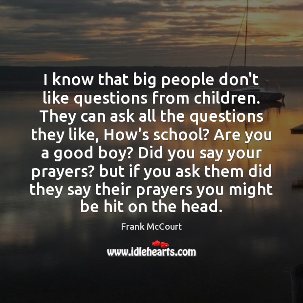 I know that big people don’t like questions from children. They can Frank McCourt Picture Quote