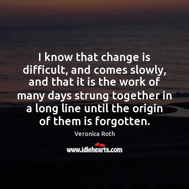 I know that change is difficult, and comes slowly, and that it Veronica Roth Picture Quote
