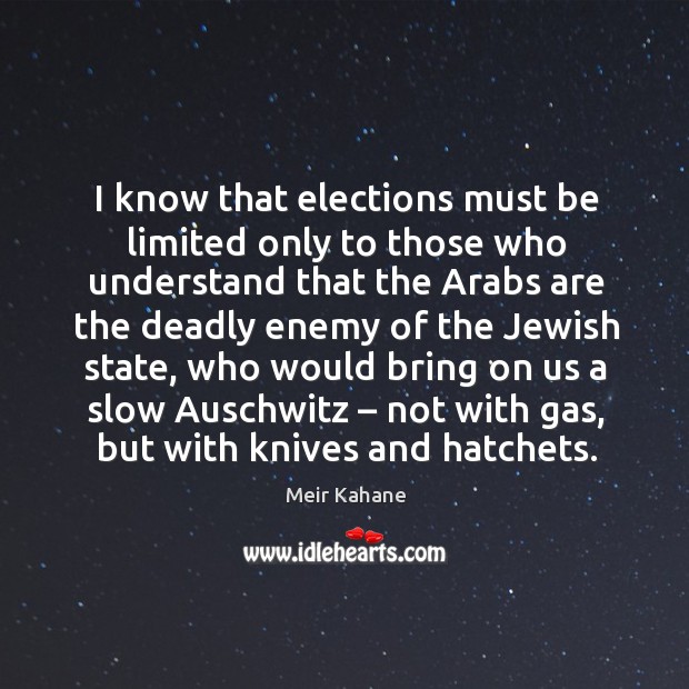 I know that elections must be limited only to those who understand that the arabs are the deadly enemy of the jewish state Meir Kahane Picture Quote