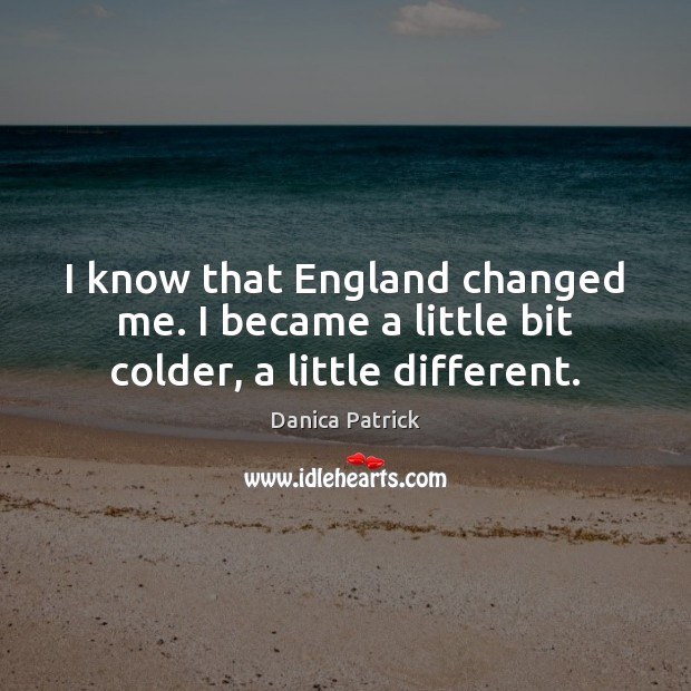 I know that England changed me. I became a little bit colder, a little different. Danica Patrick Picture Quote
