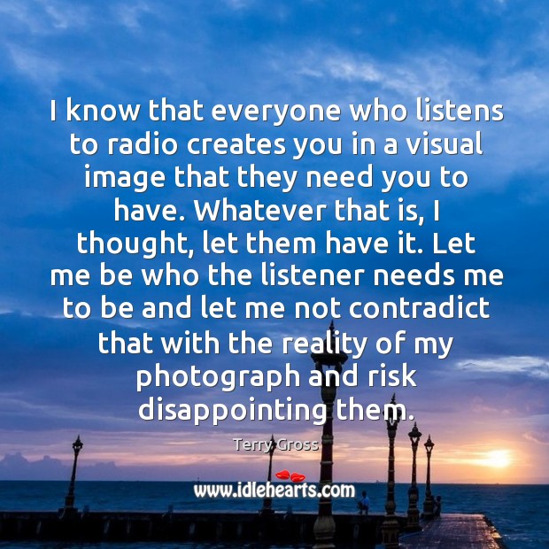 I know that everyone who listens to radio creates you in a Image