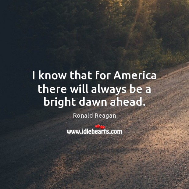 I know that for America there will always be a bright dawn ahead. Ronald Reagan Picture Quote