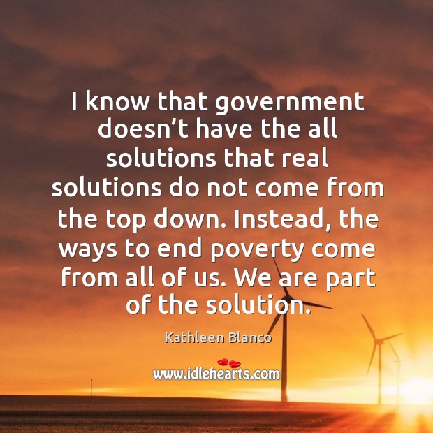 I know that government doesn’t have the all solutions that real solutions do not come Kathleen Blanco Picture Quote