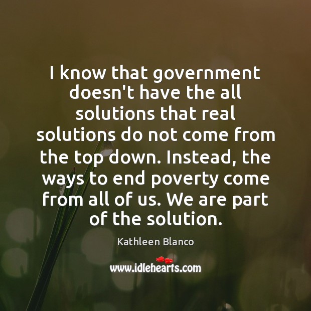 I know that government doesn’t have the all solutions that real solutions Kathleen Blanco Picture Quote