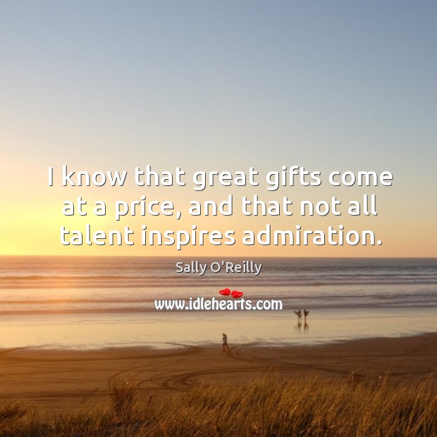 I know that great gifts come at a price, and that not all talent inspires admiration. Sally O’Reilly Picture Quote