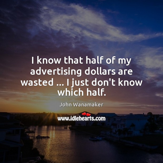 I know that half of my advertising dollars are wasted … I just don’t know which half. John Wanamaker Picture Quote