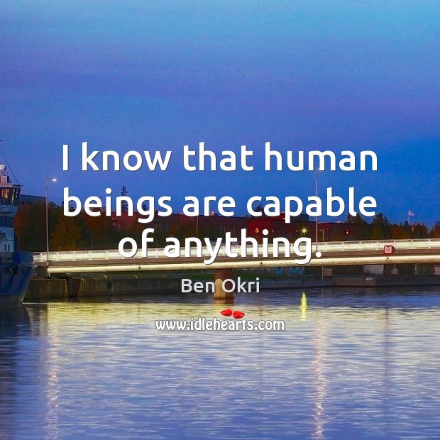 I know that human beings are capable of anything. Ben Okri Picture Quote