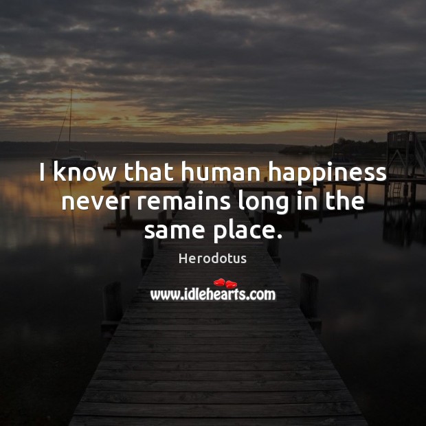 I know that human happiness never remains long in the same place. Herodotus Picture Quote