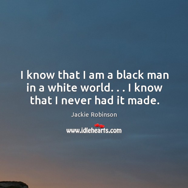 I know that I am a black man in a white world. . . I know that I never had it made. Jackie Robinson Picture Quote