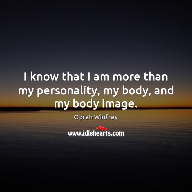 I know that I am more than my personality, my body, and my body image. Image