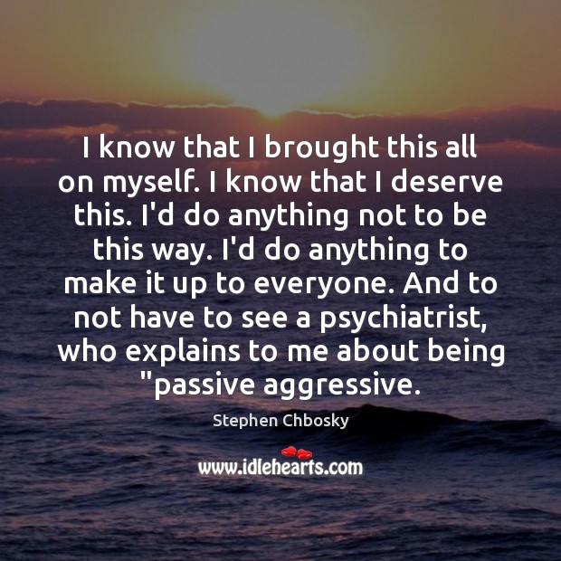 I know that I brought this all on myself. I know that Stephen Chbosky Picture Quote