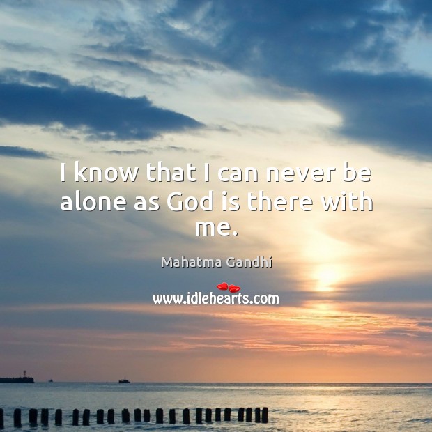 I know that I can never be alone as God is there with me. 