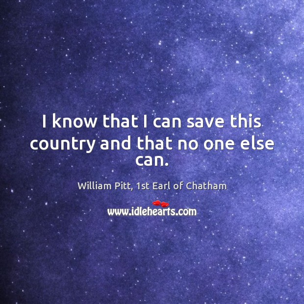 I know that I can save this country and that no one else can. William Pitt, 1st Earl of Chatham Picture Quote