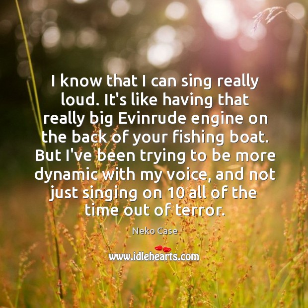 I know that I can sing really loud. It’s like having that Neko Case Picture Quote