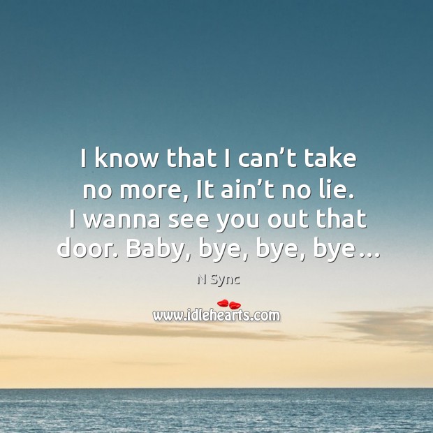 I know that I can’t take no more, it ain’t no lie. I wanna see you out that door. Baby, bye, bye, bye… N Sync Picture Quote