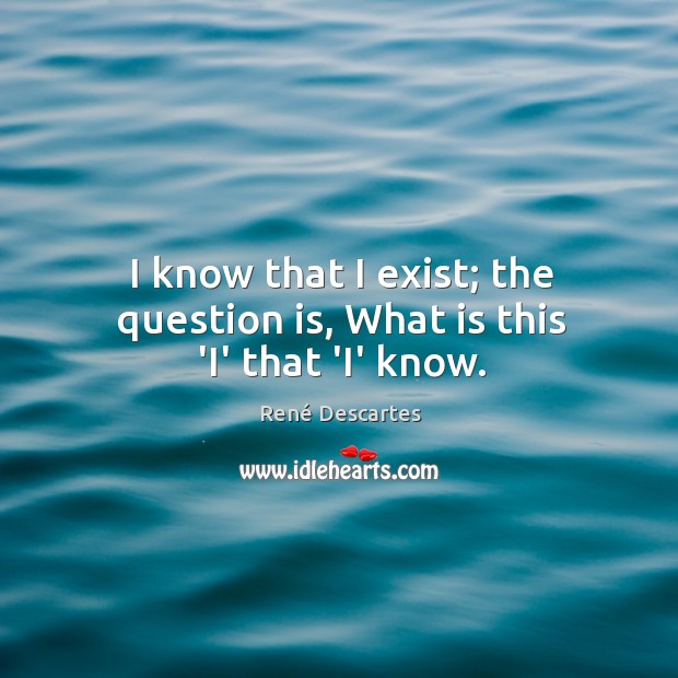 I know that I exist; the question is, What is this ‘I’ that ‘I’ know. René Descartes Picture Quote