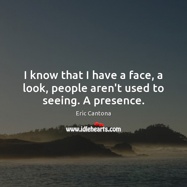 I know that I have a face, a look, people aren’t used to seeing. A presence. Eric Cantona Picture Quote
