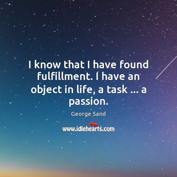 I know that I have found fulfillment. I have an object in life, a task … a passion. George Sand Picture Quote