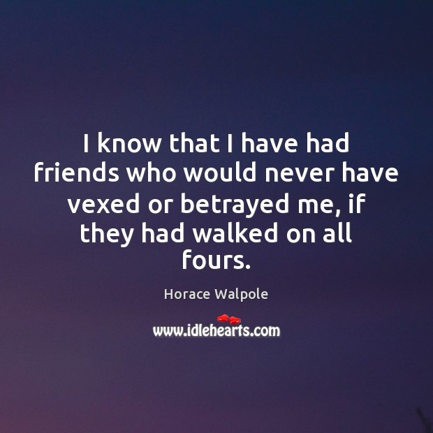 I know that I have had friends who would never have vexed Horace Walpole Picture Quote