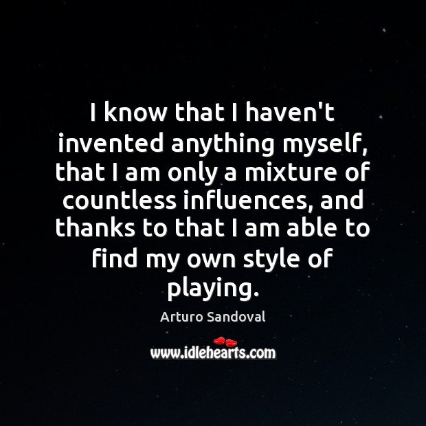 I know that I haven’t invented anything myself, that I am only Arturo Sandoval Picture Quote