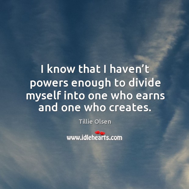 I know that I haven’t powers enough to divide myself into one who earns and one who creates. Tillie Olsen Picture Quote
