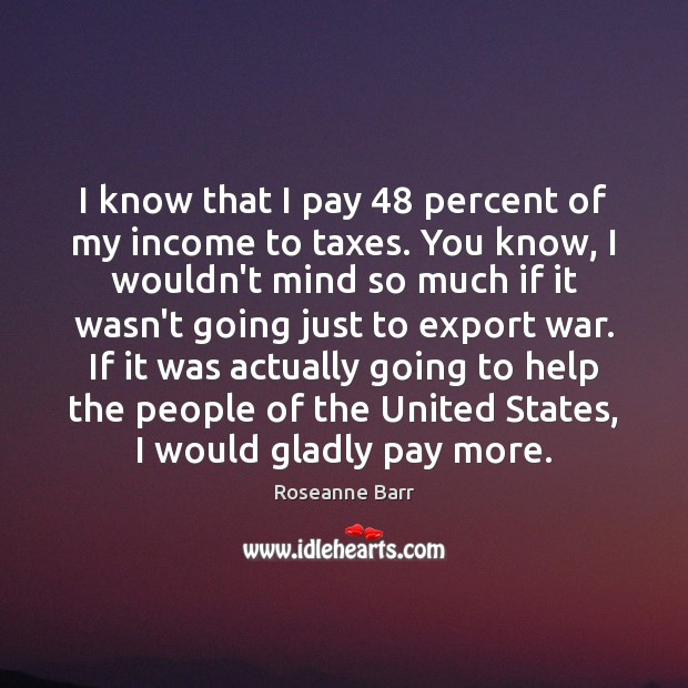 I know that I pay 48 percent of my income to taxes. You Roseanne Barr Picture Quote