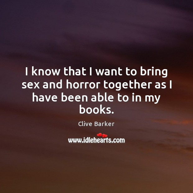 I know that I want to bring sex and horror together as I have been able to in my books. Clive Barker Picture Quote