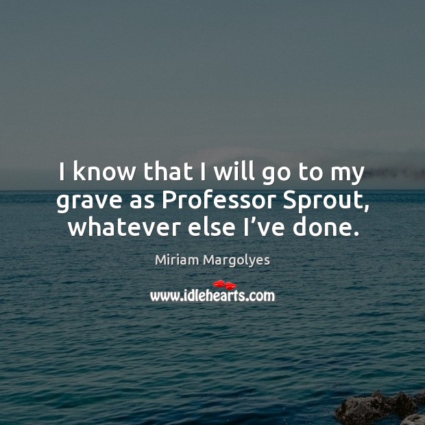 I know that I will go to my grave as Professor Sprout, whatever else I’ve done. Image