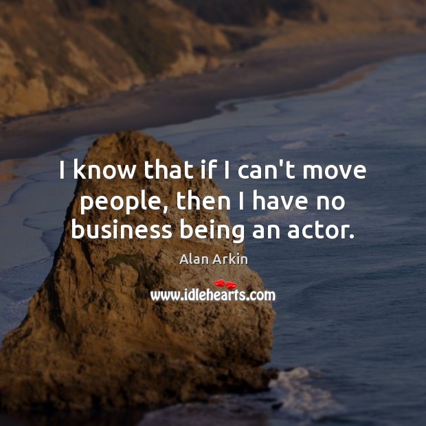 I know that if I can’t move people, then I have no business being an actor. Alan Arkin Picture Quote