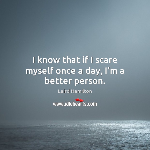 I know that if I scare myself once a day, I’m a better person. Laird Hamilton Picture Quote