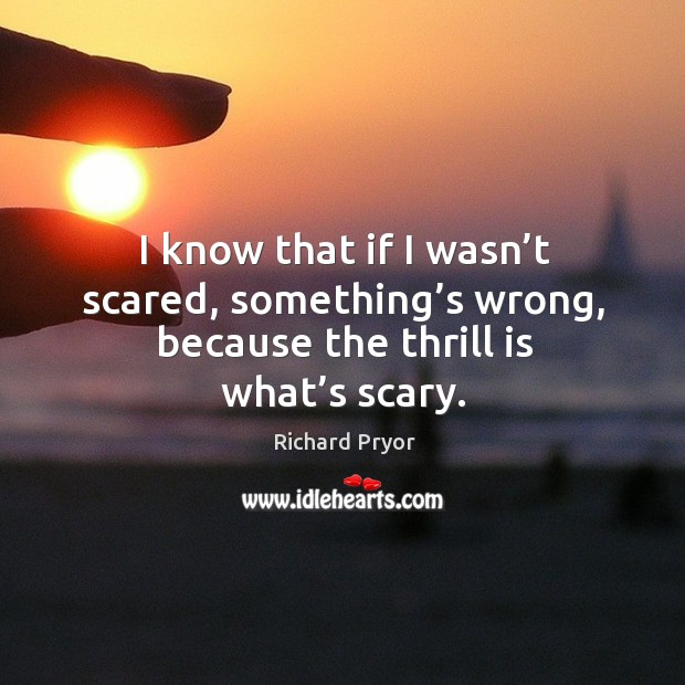 I know that if I wasn’t scared, something’s wrong, because the thrill is what’s scary. Image