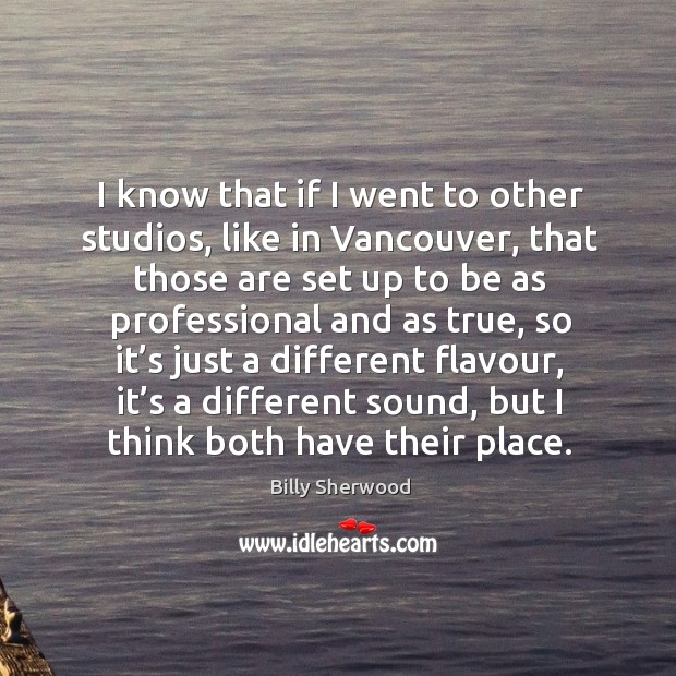 I know that if I went to other studios, like in vancouver, that those are set up to Billy Sherwood Picture Quote