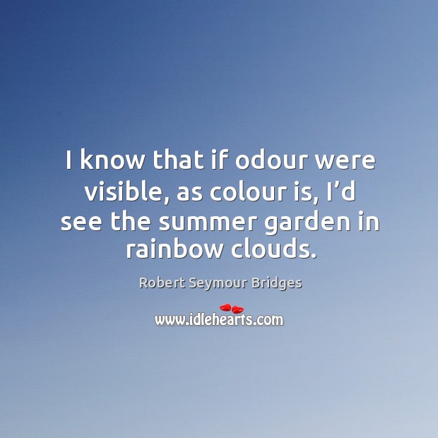 I know that if odour were visible, as colour is, I’d see the summer garden in rainbow clouds. Robert Seymour Bridges Picture Quote