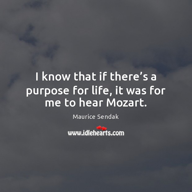 I know that if there’s a purpose for life, it was for me to hear Mozart. Maurice Sendak Picture Quote