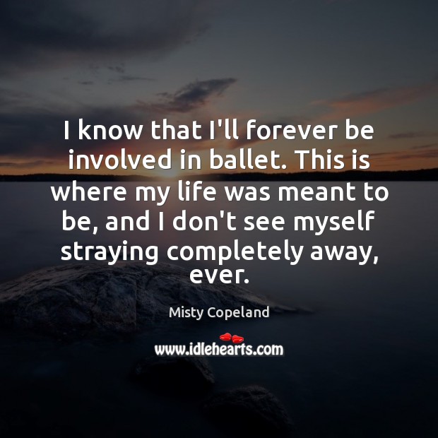 I know that I’ll forever be involved in ballet. This is where Misty Copeland Picture Quote