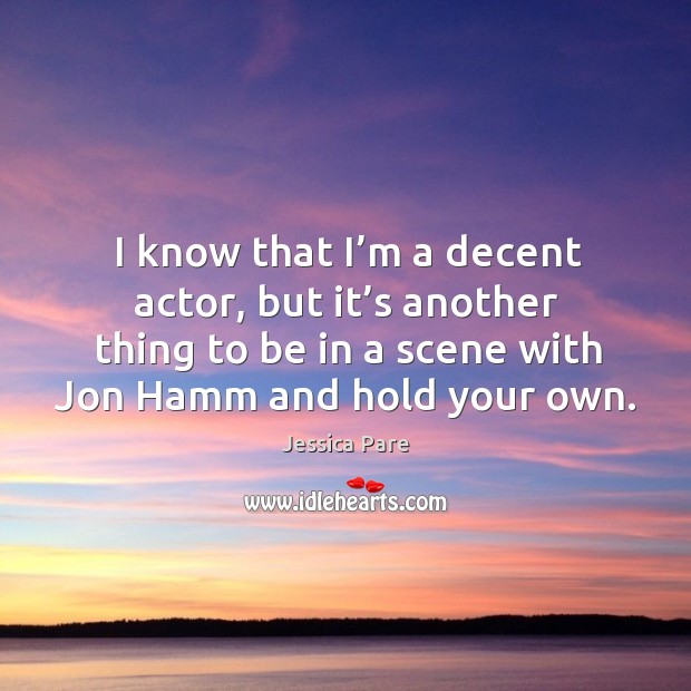 I know that I’m a decent actor, but it’s another thing to be in a scene with jon hamm and hold your own. Jessica Pare Picture Quote