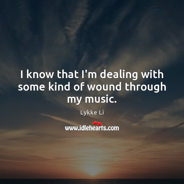 I know that I’m dealing with some kind of wound through my music. Lykke Li Picture Quote