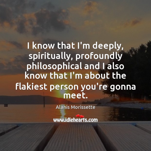 I know that I’m deeply, spiritually, profoundly philosophical and I also know Alanis Morissette Picture Quote