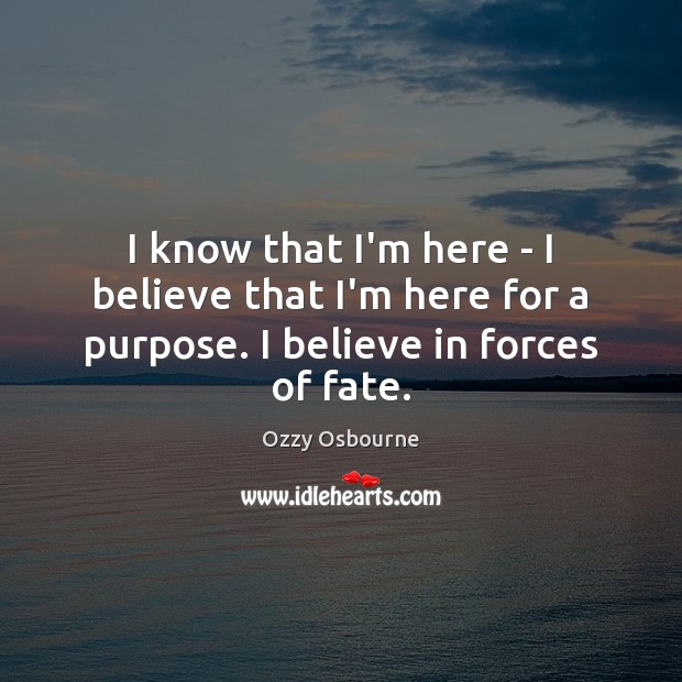 I know that I’m here – I believe that I’m here for a purpose. I believe in forces of fate. Ozzy Osbourne Picture Quote