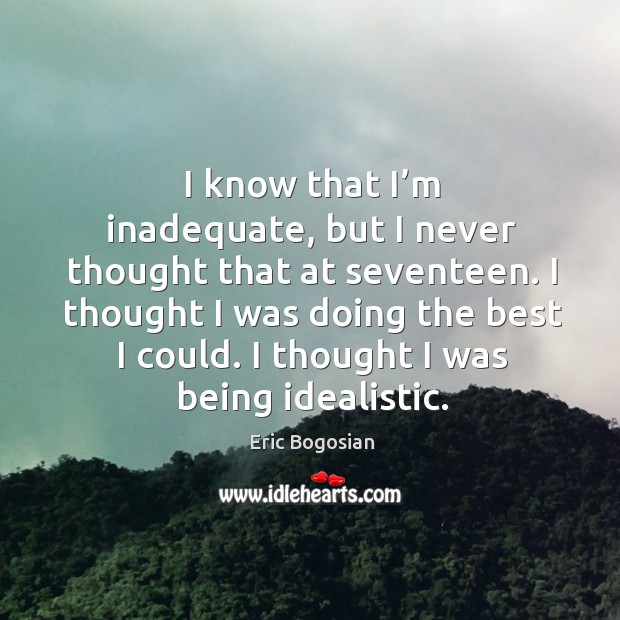 I know that I’m inadequate, but I never thought that at seventeen. Eric Bogosian Picture Quote