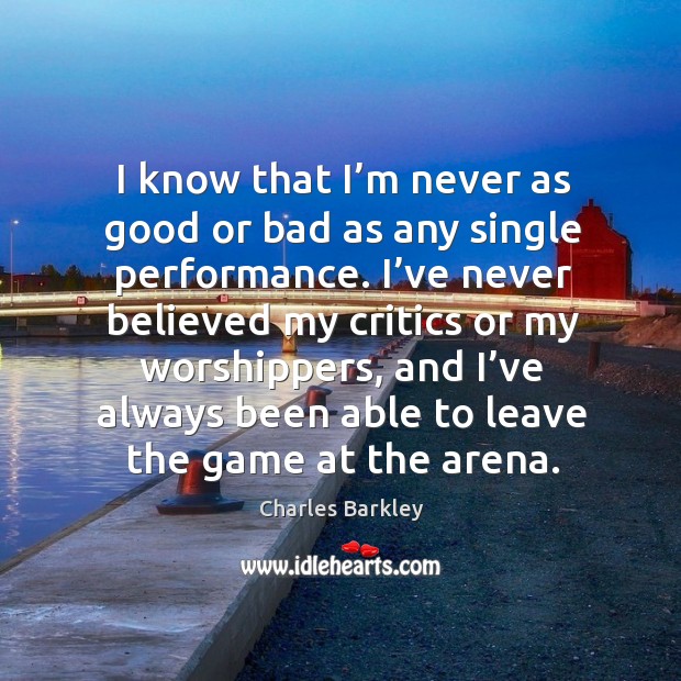 I know that I’m never as good or bad as any single performance. Charles Barkley Picture Quote