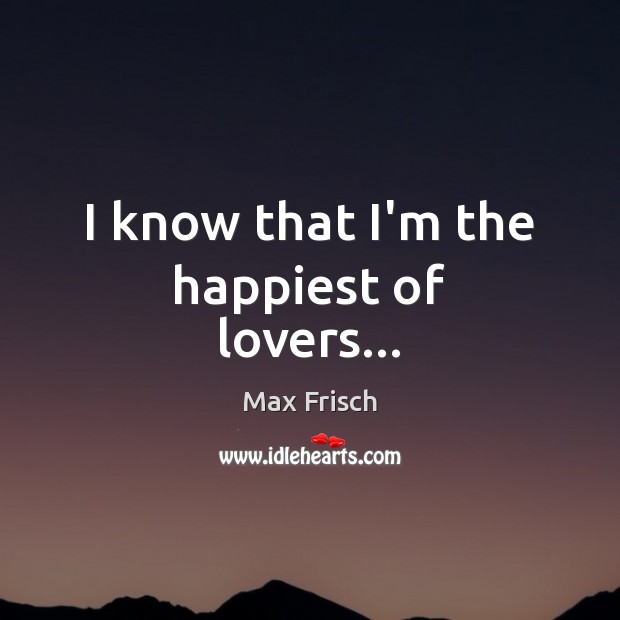 I know that I’m the happiest of lovers… Max Frisch Picture Quote